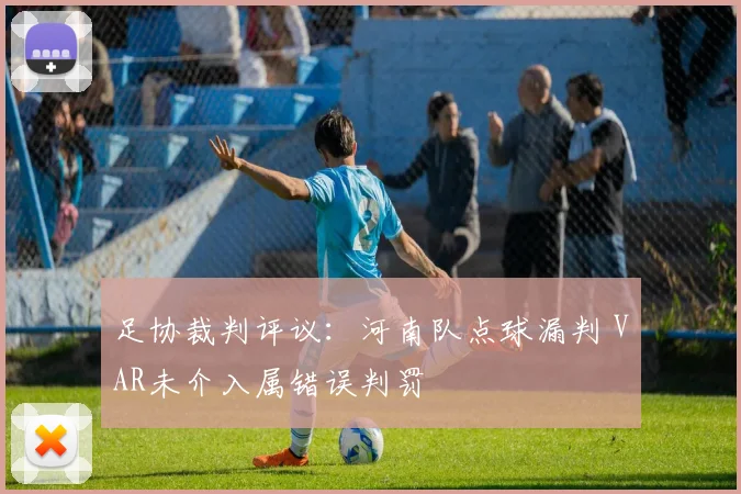 足协裁判评议：河南队点球漏判 VAR未介入属错误判罚