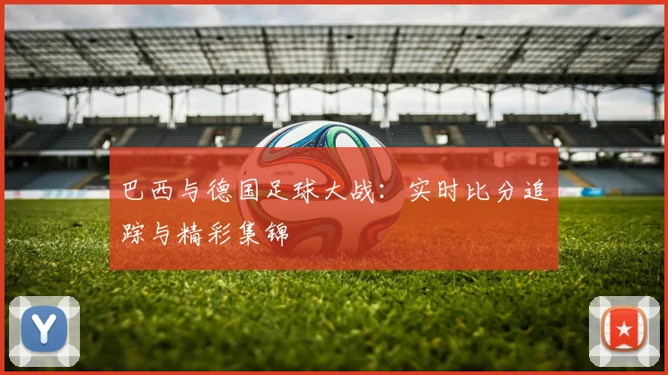 巴西与德国足球大战:实时比分追踪与精彩集锦