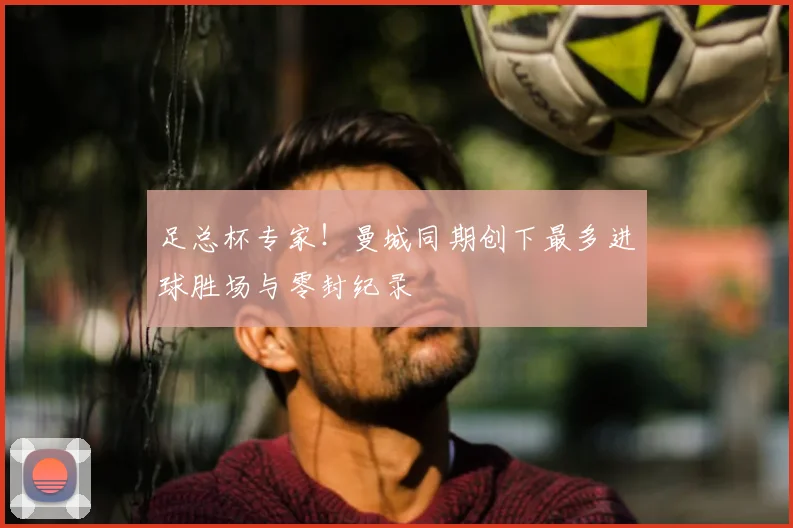 足总杯专家！曼城同期创下最多进球胜场与零封纪录