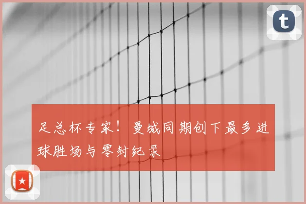 足总杯专家！曼城同期创下最多进球胜场与零封纪录