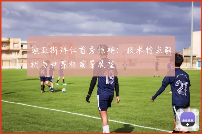 迪亚斯拜仁首秀惊艳:技术特点解析与世界杯前景展望