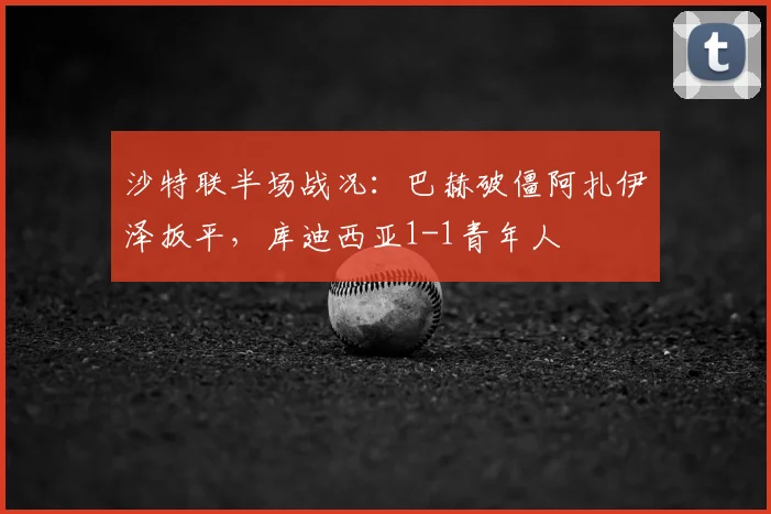 沙特联半场战况：巴赫破僵阿扎伊泽扳平，库迪西亚1-1青年人