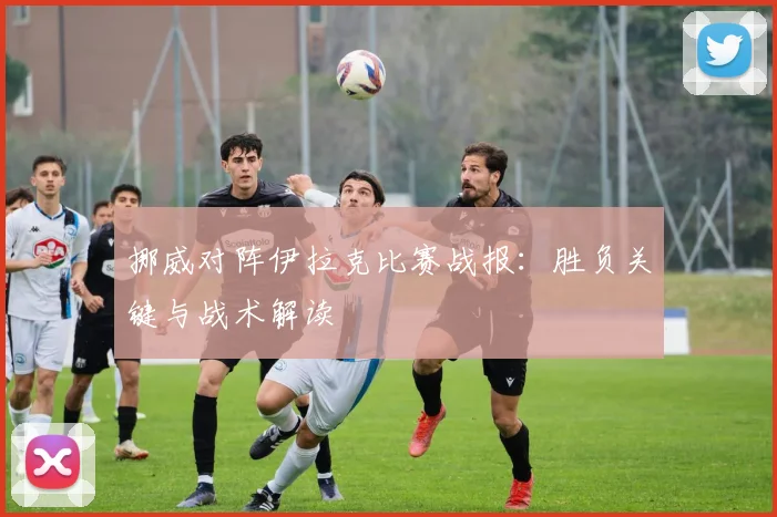 挪威对阵伊拉克比赛战报:胜负关键与战术解读