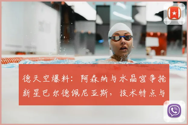 德天空爆料:阿森纳与水晶宫争抢新星巴尔德佩尼亚斯,技术特点与转会费分析