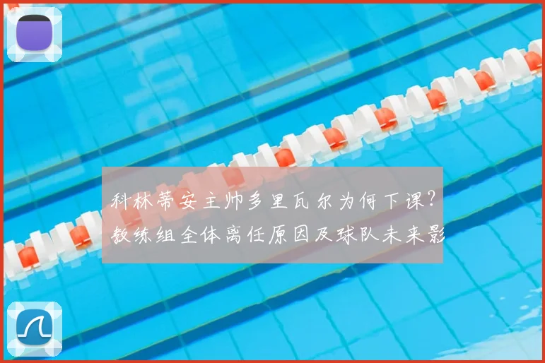 科林蒂安主帅多里瓦尔为何下课？教练组全体离任原因及球队未来影响分析