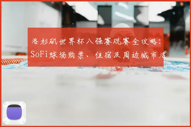 洛杉矶世界杯八强赛观赛全攻略:SoFi球场购票、住宿及周边城市活动指南