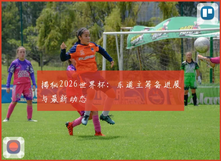 揭秘2026世界杯：东道主筹备进展与最新动态