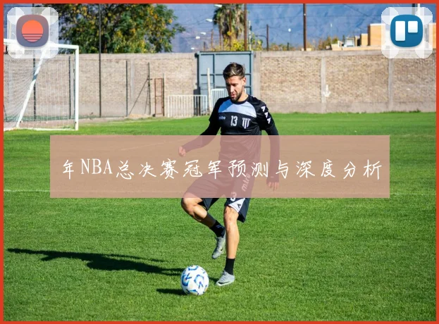 年NBA总决赛冠军预测与深度分析