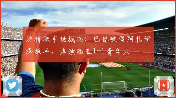 沙特联半场战况：巴赫破僵阿扎伊泽扳平，库迪西亚1-1青年人