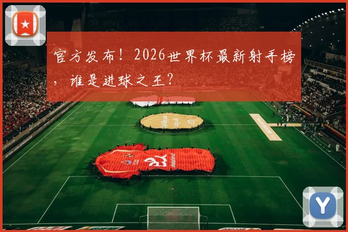 官方发布!2026世界杯最新射手榜,谁是进球之王?
