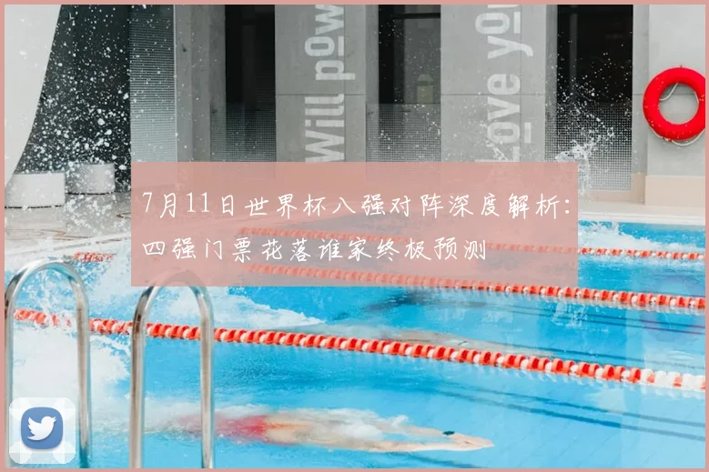 7月11日世界杯八强对阵深度解析:四强门票花落谁家终极预测
