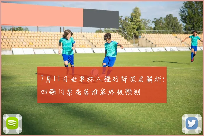 7月11日世界杯八强对阵深度解析:四强门票花落谁家终极预测