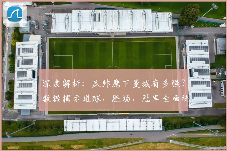 深度解析：瓜帅麾下曼城有多强？数据揭示进球、胜场、冠军全面统治力